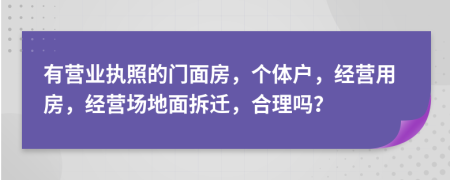 有營(yíng)業(yè)執(zhí)照的門面房，個(gè)體戶，經(jīng)營(yíng)用房，經(jīng)營(yíng)場(chǎng)地面拆遷，合理嗎？