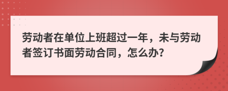 勞動(dòng)者在單位上班超過一年，未與勞動(dòng)者簽訂書面勞動(dòng)合同，怎么辦？