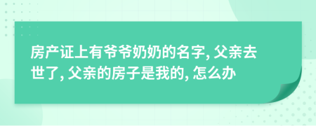 房產(chǎn)證上有爺爺奶奶的名字, 父親去世了, 父親的房子是我的, 怎么辦