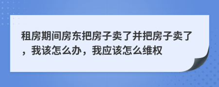 租房期間房東把房子賣了并把房子賣了，我該怎么辦，我應(yīng)該怎么維權(quán)