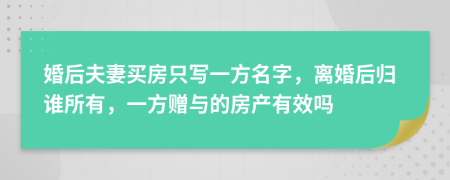 婚后夫妻買房只寫一方名字，離婚后歸誰(shuí)所有，一方贈(zèng)與的房產(chǎn)有效嗎