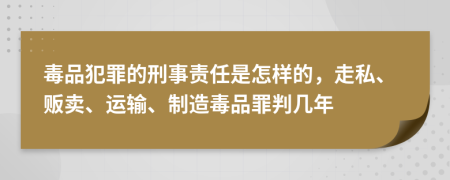 毒品犯罪的刑事責(zé)任是怎樣的，走私、販賣、運(yùn)輸、制造毒品罪判幾年