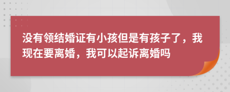 沒(méi)有領(lǐng)結(jié)婚證有小孩但是有孩子了，我現(xiàn)在要離婚，我可以起訴離婚嗎