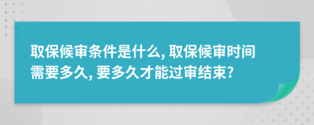 取保候?qū)彈l件是什么, 取保候?qū)彆r間需要多久, 要多久才能過審結(jié)束?