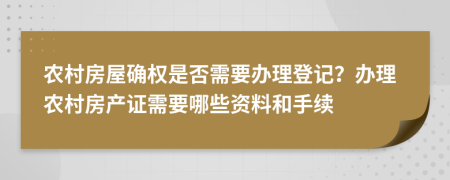 農(nóng)村房屋確權(quán)是否需要辦理登記？辦理農(nóng)村房產(chǎn)證需要哪些資料和手續(xù)