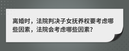 離婚時(shí)，法院判決子女撫養(yǎng)權(quán)要考慮哪些因素，法院會(huì)考慮哪些因素？