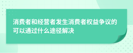 消費(fèi)者和經(jīng)營(yíng)者發(fā)生消費(fèi)者權(quán)益爭(zhēng)議的可以通過(guò)什么途徑解決