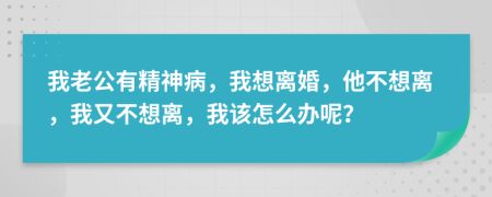 我老公有精神病，我想離婚，他不想離，我又不想離，我該怎么辦呢？