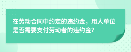 在勞動合同中約定的違約金，用人單位是否需要支付勞動者的違約金？