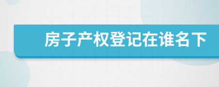 房子產(chǎn)權(quán)登記在誰名下