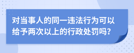 對(duì)當(dāng)事人的同一違法行為可以給予兩次以上的行政處罰嗎？