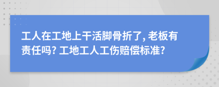 工人在工地上干活腳骨折了, 老板有責任嗎? 工地工人工傷賠償標準?