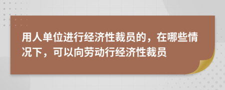 用人單位進(jìn)行經(jīng)濟(jì)性裁員的，在哪些情況下，可以向勞動(dòng)行經(jīng)濟(jì)性裁員