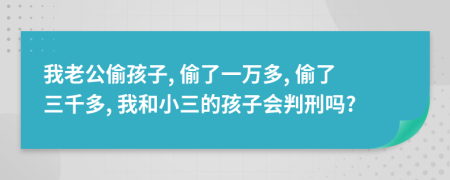 我老公偷孩子, 偷了一萬多, 偷了三千多, 我和小三的孩子會判刑嗎?