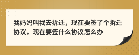 我媽媽叫我去拆遷，現(xiàn)在要簽了個(gè)拆遷協(xié)議，現(xiàn)在要簽什么協(xié)議怎么辦