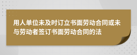 用人單位未及時(shí)訂立書面勞動(dòng)合同或未與勞動(dòng)者簽訂書面勞動(dòng)合同的法