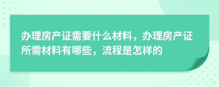 辦理房產(chǎn)證需要什么材料，辦理房產(chǎn)證所需材料有哪些，流程是怎樣的