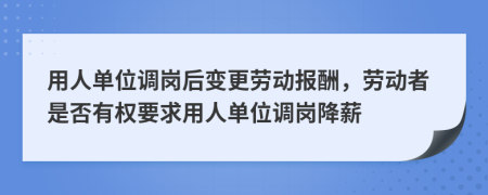用人單位調(diào)崗后變更勞動(dòng)報(bào)酬，勞動(dòng)者是否有權(quán)要求用人單位調(diào)崗降薪