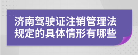 濟南駕駛證注銷管理法規(guī)定的具體情形有哪些
