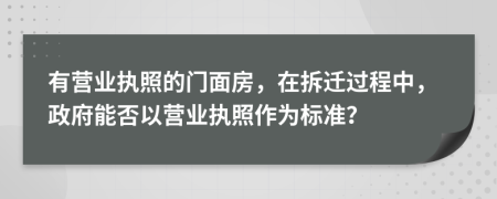 有營業(yè)執(zhí)照的門面房，在拆遷過程中，政府能否以營業(yè)執(zhí)照作為標(biāo)準(zhǔn)？