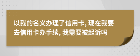 以我的名義辦理了信用卡, 現(xiàn)在我要去信用卡辦手續(xù), 我需要被起訴嗎
