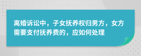 離婚訴訟中，子女撫養(yǎng)權(quán)歸男方，女方需要支付撫養(yǎng)費(fèi)的，應(yīng)如何處理