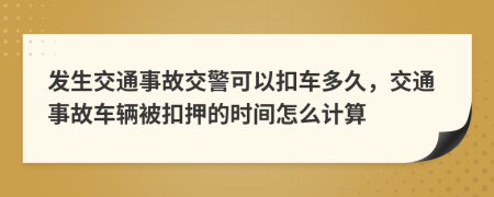 發(fā)生交通事故交警可以扣車多久，交通事故車輛被扣押的時(shí)間怎么計(jì)算