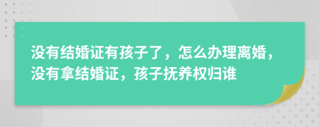 沒有結(jié)婚證有孩子了，怎么辦理離婚，沒有拿結(jié)婚證，孩子撫養(yǎng)權(quán)歸誰