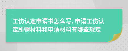 工傷認(rèn)定申請書怎么寫, 申請工傷認(rèn)定所需材料和申請材料有哪些規(guī)定