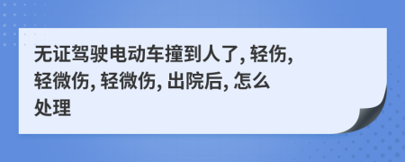 無證駕駛電動車撞到人了, 輕傷, 輕微傷, 輕微傷, 出院后, 怎么處理