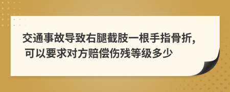 交通事故導致右腿截肢一根手指骨折, 可以要求對方賠償傷殘等級多少
