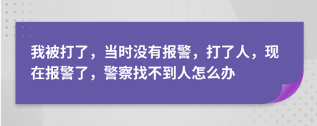 我被打了，當時沒有報警，打了人，現(xiàn)在報警了，警察找不到人怎么辦