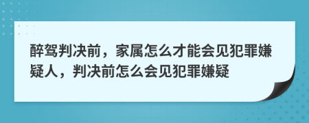 醉駕判決前，家屬怎么才能會見犯罪嫌疑人，判決前怎么會見犯罪嫌疑