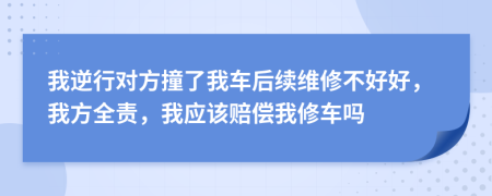 我逆行對方撞了我車后續(xù)維修不好好，我方全責，我應該賠償我修車嗎