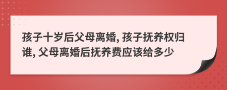 孩子十歲后父母離婚, 孩子撫養(yǎng)權(quán)歸誰, 父母離婚后撫養(yǎng)費(fèi)應(yīng)該給多少