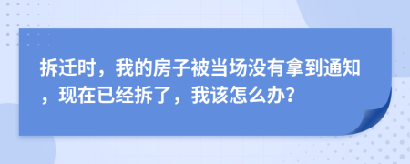 拆遷時，我的房子被當場沒有拿到通知，現(xiàn)在已經(jīng)拆了，我該怎么辦？