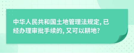 中華人民共和國土地管理法規(guī)定, 已經(jīng)辦理審批手續(xù)的, 又可以耕地?
