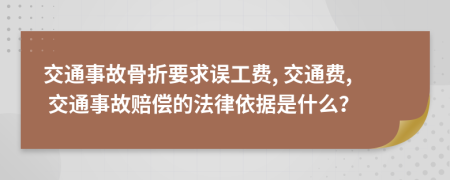 交通事故骨折要求误工费, 交通费, 交通事故赔偿的法律依据是什么？