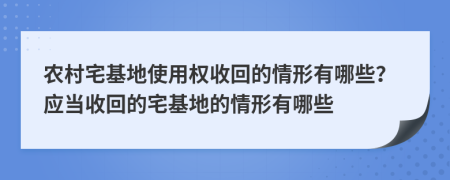 農(nóng)村宅基地使用權(quán)收回的情形有哪些？應(yīng)當(dāng)收回的宅基地的情形有哪些