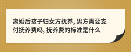 離婚后孩子歸女方撫養(yǎng), 男方需要支付撫養(yǎng)費(fèi)嗎, 撫養(yǎng)費(fèi)的標(biāo)準(zhǔn)是什么