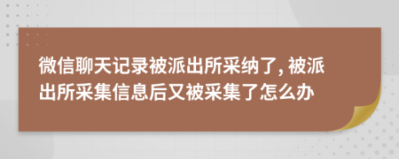 微信聊天記錄被派出所采納了, 被派出所采集信息后又被采集了怎么辦
