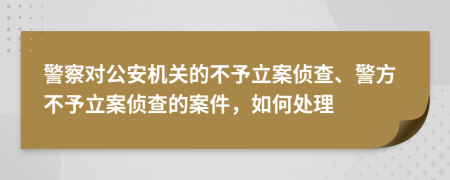 警察對公安機(jī)關(guān)的不予立案偵查、警方不予立案偵查的案件，如何處理