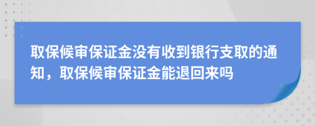 取保候?qū)彵ＷC金沒有收到銀行支取的通知，取保候?qū)彵ＷC金能退回來嗎