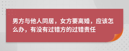 男方與他人同居，女方要離婚，應(yīng)該怎么辦，有沒有過錯(cuò)方的過錯(cuò)責(zé)任