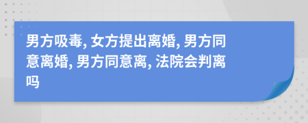 男方吸毒, 女方提出離婚, 男方同意離婚, 男方同意離, 法院會(huì)判離嗎
