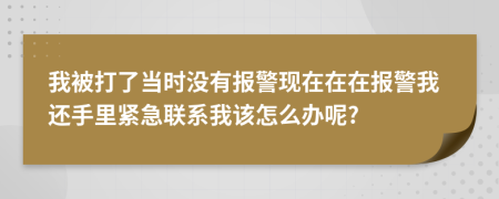 我被打了當時沒有報警現在在在報警我還手里緊急聯(lián)系我該怎么辦呢?