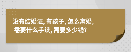 沒有結(jié)婚證, 有孩子, 怎么離婚, 需要什么手續(xù), 需要多少錢?