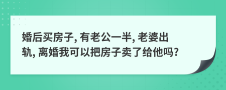 婚后買房子, 有老公一半, 老婆出軌, 離婚我可以把房子賣了給他嗎?