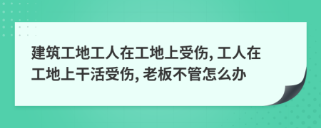 建筑工地工人在工地上受傷, 工人在工地上干活受傷, 老板不管怎么辦