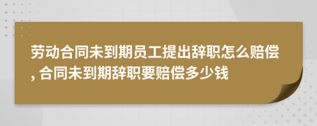 勞動合同未到期員工提出辭職怎么賠償, 合同未到期辭職要賠償多少錢